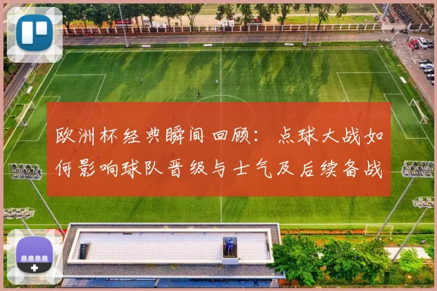 欧洲杯经典瞬间回顾：点球大战如何影响球队晋级与士气及后续备战