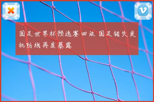 国足世界杯预选赛回放 国足错失良机防线再度暴露