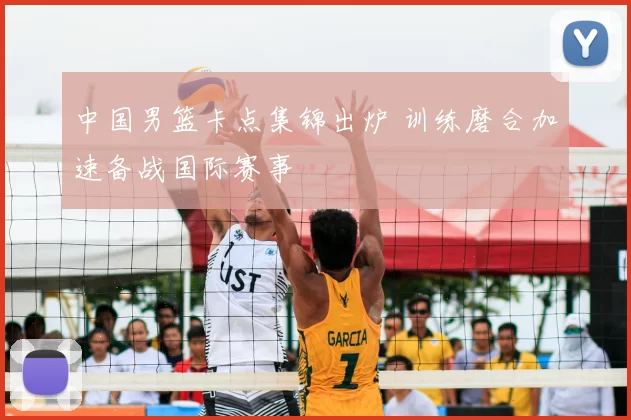 中国男篮卡点集锦出炉 训练磨合加速备战国际赛事