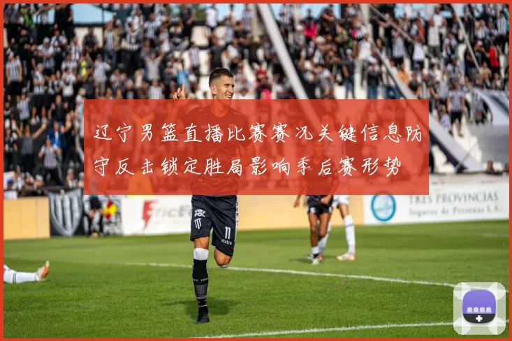 辽宁男篮直播比赛赛况关键信息防守反击锁定胜局影响季后赛形势