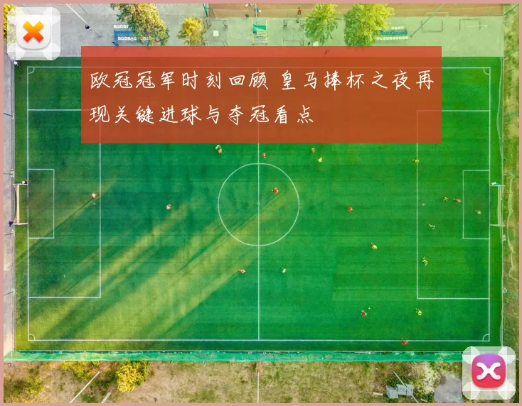 欧冠冠军时刻回顾 皇马捧杯之夜再现关键进球与夺冠看点