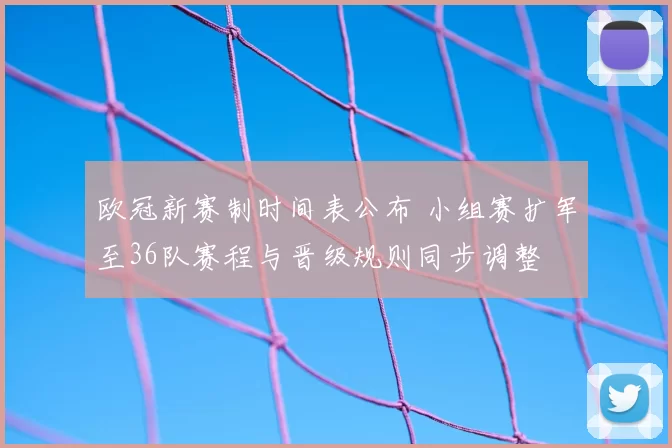 欧冠新赛制时间表公布 小组赛扩军至36队赛程与晋级规则同步调整