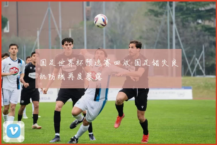 国足世界杯预选赛回放 国足错失良机防线再度暴露