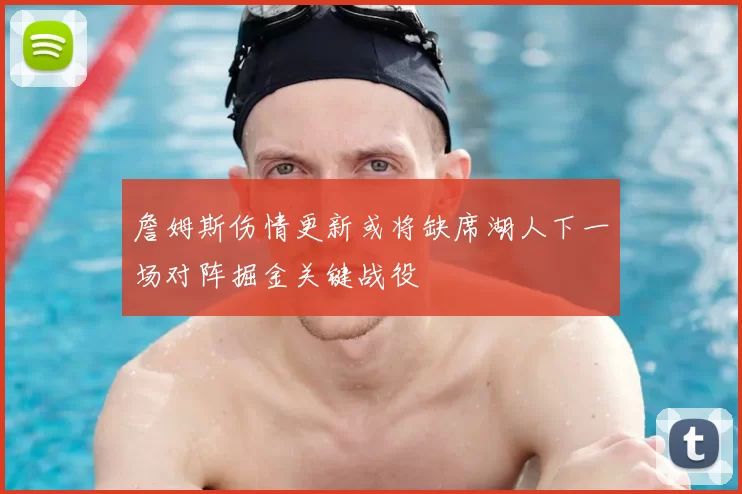 詹姆斯伤情更新或将缺席湖人下一场对阵掘金关键战役