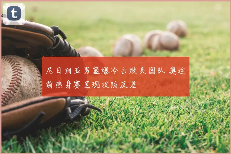 尼日利亚男篮爆冷击败美国队 奥运前热身赛呈现攻防反差