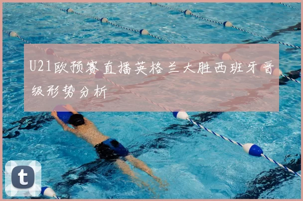 U21欧预赛直播英格兰大胜西班牙晋级形势分析