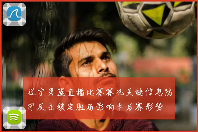 辽宁男篮直播比赛赛况关键信息防守反击锁定胜局影响季后赛形势