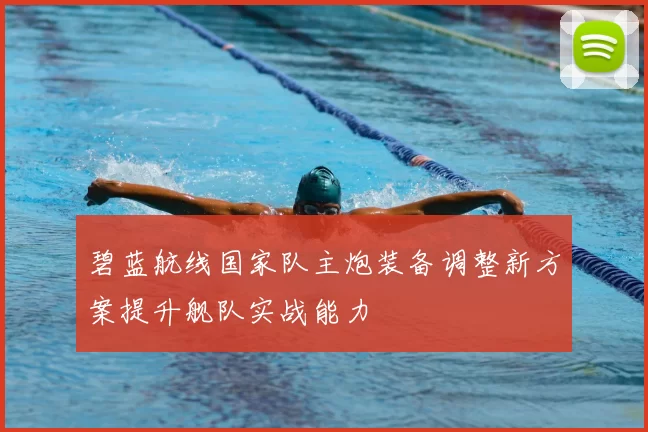 碧蓝航线国家队主炮装备调整新方案提升舰队实战能力