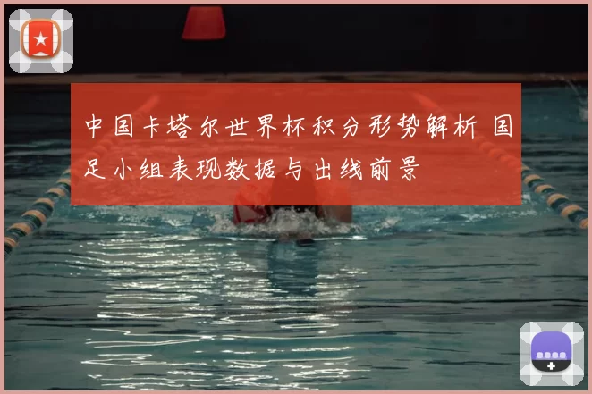 中国卡塔尔世界杯积分形势解析 国足小组表现数据与出线前景