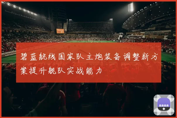 碧蓝航线国家队主炮装备调整新方案提升舰队实战能力