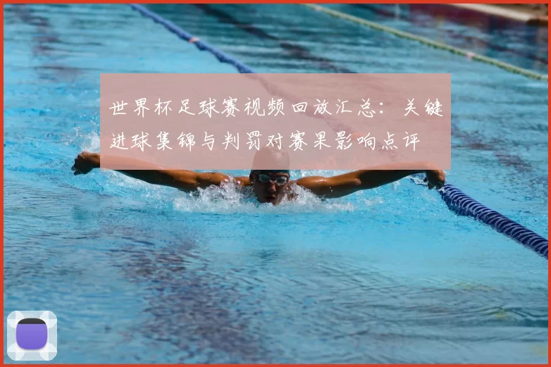 世界杯足球赛视频回放汇总：关键进球集锦与判罚对赛果影响点评
