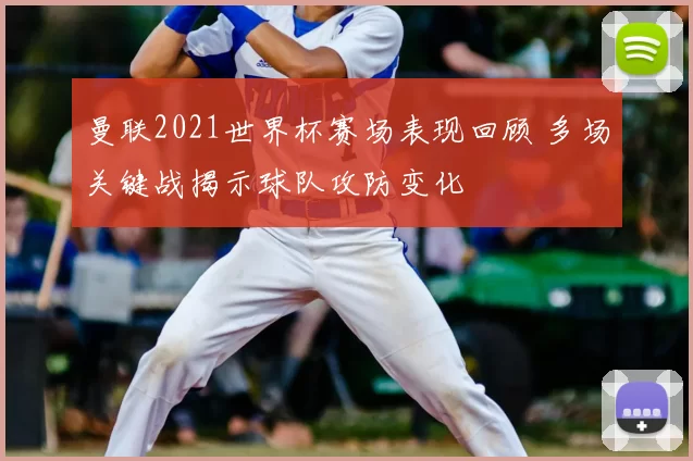 曼联2021世界杯赛场表现回顾 多场关键战揭示球队攻防变化