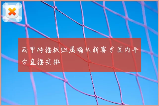 西甲转播权归属确认新赛季国内平台直播安排