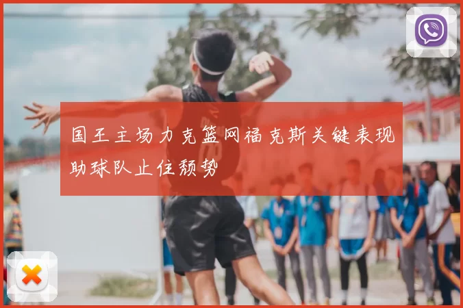 国王主场力克篮网福克斯关键表现助球队止住颓势