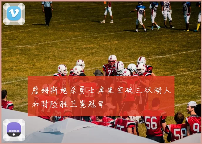 詹姆斯绝杀勇士库里空砍三双湖人加时险胜卫冕冠军