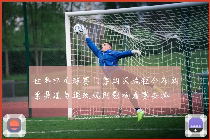 世界杯足球赛门票购买流程公布购票渠道与退改规则影响看赛安排