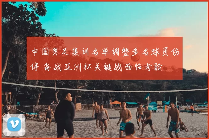 中国男足集训名单调整多名球员伤停 备战亚洲杯关键战面临考验