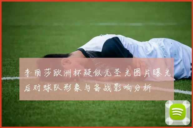 李丽莎欧洲杯疑似无圣光图片曝光后对球队形象与备战影响分析