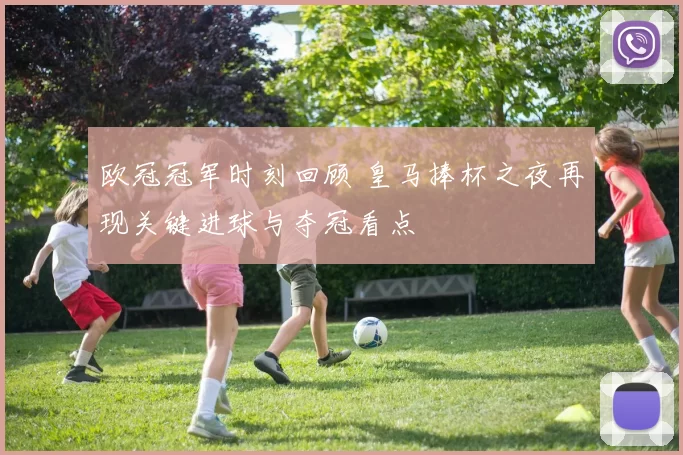 欧冠冠军时刻回顾 皇马捧杯之夜再现关键进球与夺冠看点