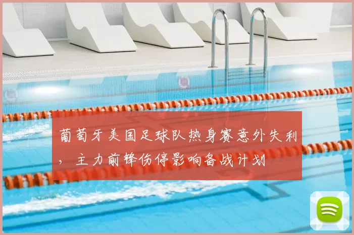 葡萄牙美国足球队热身赛意外失利,主力前锋伤停影响备战计划