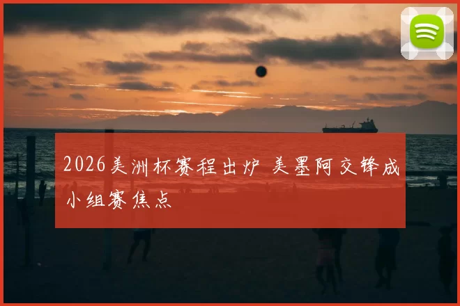 2026美洲杯赛程出炉 美墨阿交锋成小组赛焦点