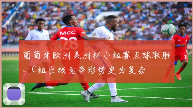 葡萄牙欧洲美洲杯小组赛点球取胜，C组出线竞争形势更为复杂