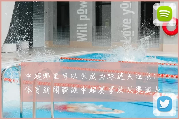 中超哪里可以买成为球迷关注点：体育新闻解读中超赛事购买渠道与观赛影响