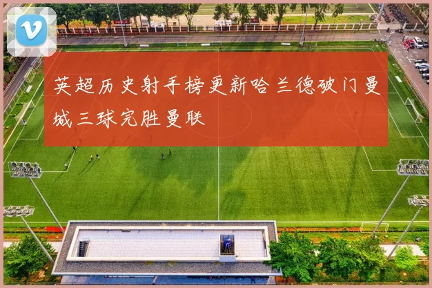 英超历史射手榜更新哈兰德破门曼城三球完胜曼联