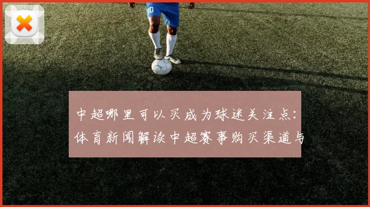 中超哪里可以买成为球迷关注点：体育新闻解读中超赛事购买渠道与观赛影响