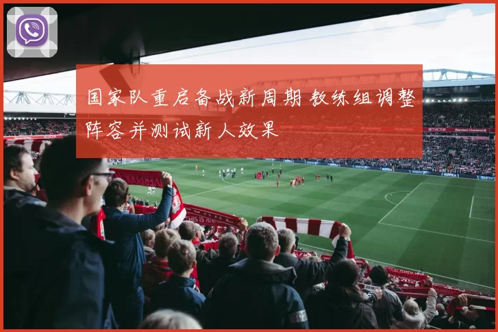 国家队重启备战新周期 教练组调整阵容并测试新人效果