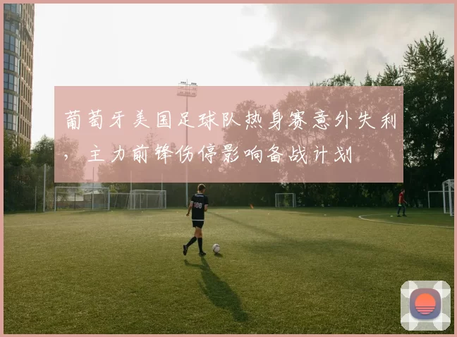 葡萄牙美国足球队热身赛意外失利,主力前锋伤停影响备战计划
