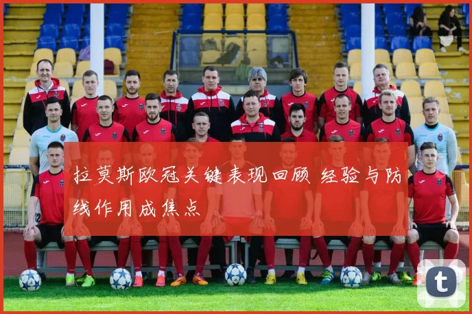 拉莫斯欧冠关键表现回顾 经验与防线作用成焦点