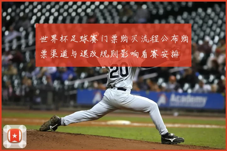 世界杯足球赛门票购买流程公布购票渠道与退改规则影响看赛安排