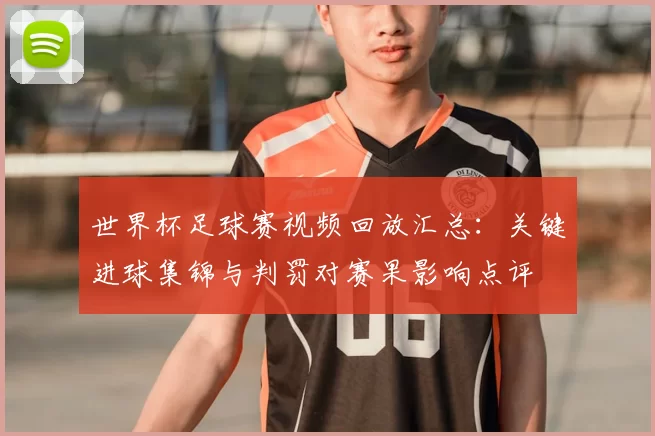 世界杯足球赛视频回放汇总：关键进球集锦与判罚对赛果影响点评