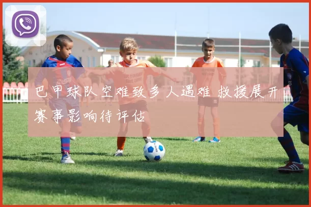 巴甲球队空难致多人遇难 救援展开赛事影响待评估