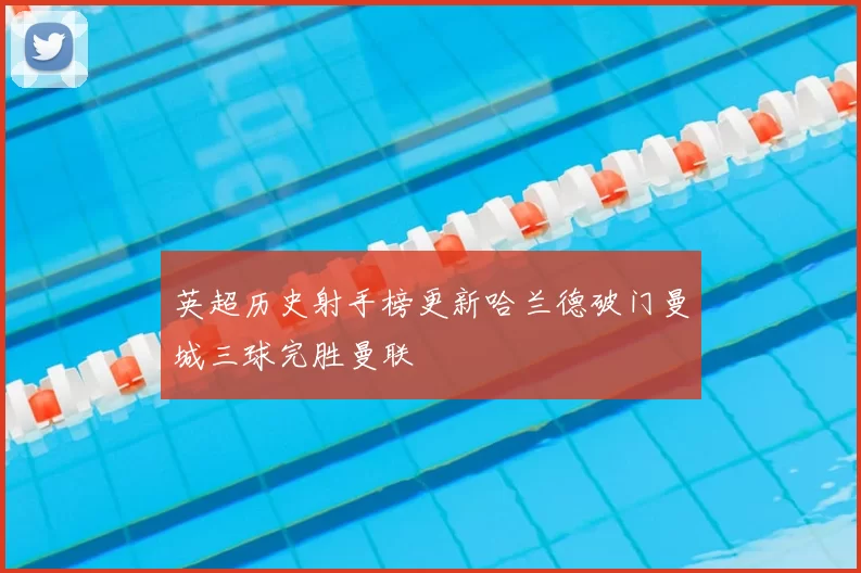 英超历史射手榜更新哈兰德破门曼城三球完胜曼联