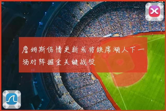 詹姆斯伤情更新或将缺席湖人下一场对阵掘金关键战役