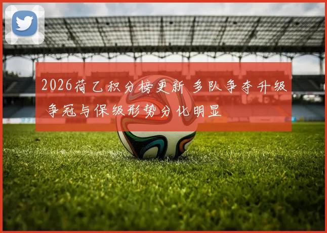 2026荷乙积分榜更新 多队争夺升级 争冠与保级形势分化明显