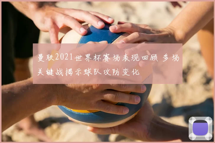 曼联2021世界杯赛场表现回顾 多场关键战揭示球队攻防变化