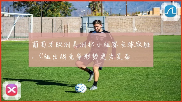 葡萄牙欧洲美洲杯小组赛点球取胜，C组出线竞争形势更为复杂