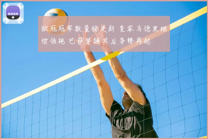 欧冠冠军数量榜更新 皇家马德里继续领跑 巴萨紧随其后争锋再起