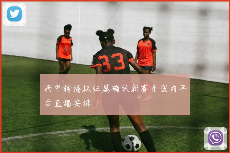 西甲转播权归属确认新赛季国内平台直播安排