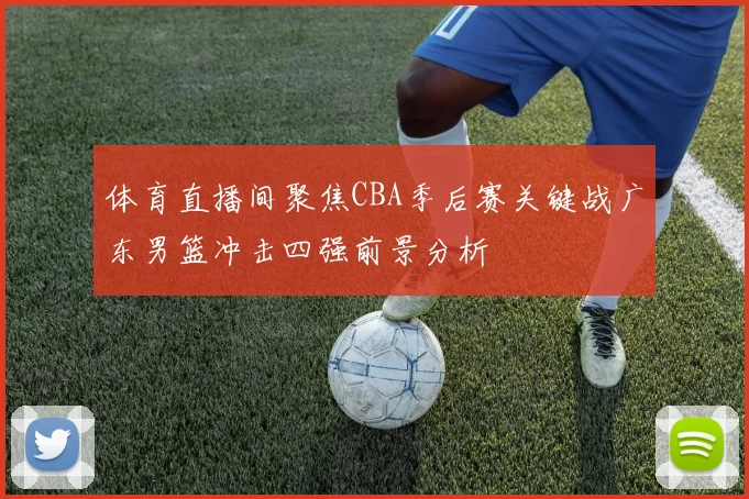 体育直播间聚焦CBA季后赛关键战广东男篮冲击四强前景分析