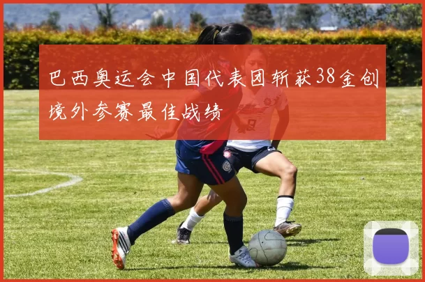 巴西奥运会中国代表团斩获38金创境外参赛最佳战绩