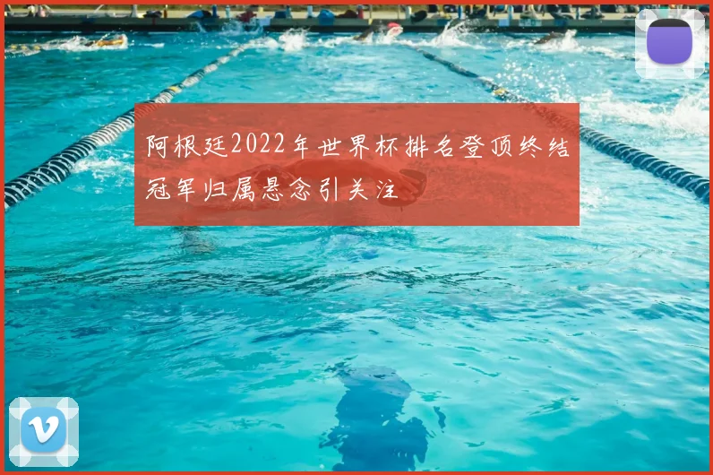 阿根廷2022年世界杯排名登顶终结冠军归属悬念引关注