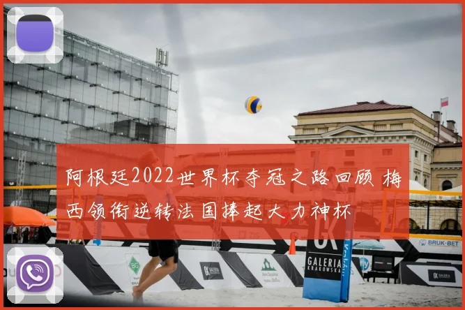 阿根廷2022世界杯夺冠之路回顾 梅西领衔逆转法国捧起大力神杯