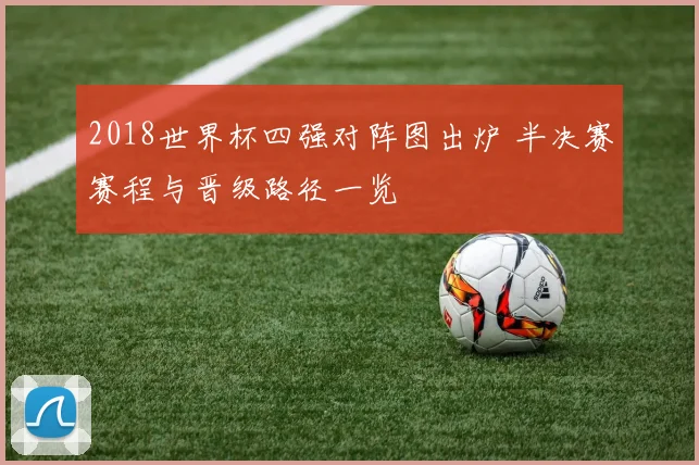 2018世界杯四强对阵图出炉 半决赛赛程与晋级路径一览