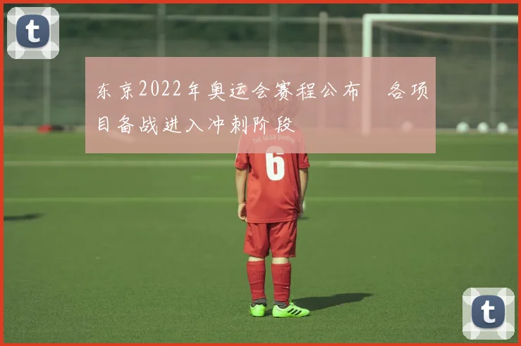 东京2022年奥运会赛程公布　各项目备战进入冲刺阶段