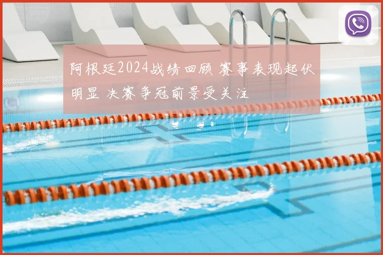 阿根廷2024战绩回顾 赛事表现起伏明显 决赛争冠前景受关注