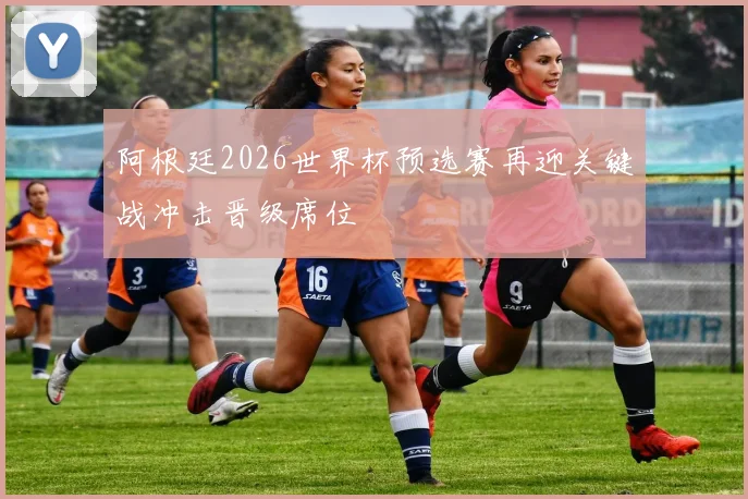 阿根廷2026世界杯预选赛再迎关键战冲击晋级席位